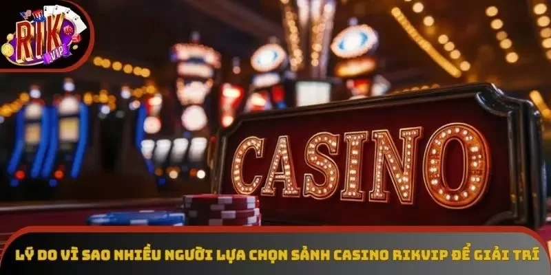 Lý do vì sao nhiều người lựa chọn sảnh casino Rikvip để giải trí Lý do vì sao nhiều người lựa chọn sảnh casino Rikvip để giải trí